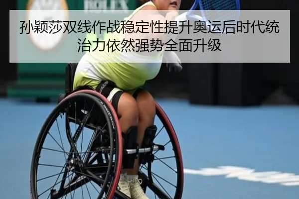 孙颖莎双线作战稳定性提升奥运后时代统治力依然强势全面升级